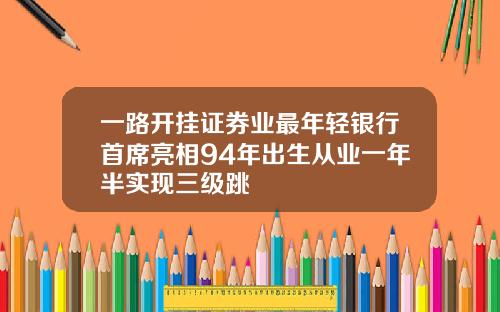 一路开挂证券业最年轻银行首席亮相94年出生从业一年半实现三级跳