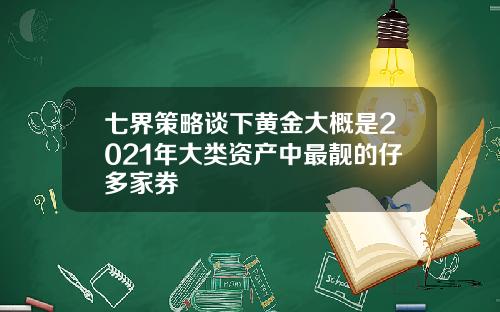 七界策略谈下黄金大概是2021年大类资产中最靓的仔多家券