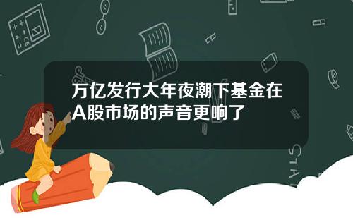 万亿发行大年夜潮下基金在A股市场的声音更响了