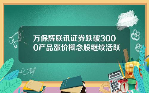 万保辉联讯证券跌破3000产品涨价概念股继续活跃