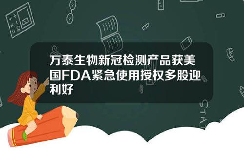 万泰生物新冠检测产品获美国FDA紧急使用授权多股迎利好