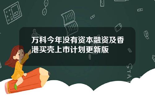 万科今年没有资本融资及香港买壳上市计划更新版