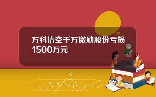 万科清空千万激励股份亏损1500万元