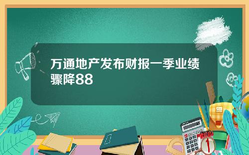 万通地产发布财报一季业绩骤降88