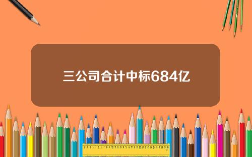 三公司合计中标684亿