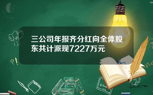 三公司年报齐分红向全体股东共计派现7227万元