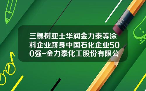 三棵树亚士华润金力泰等涂料企业跻身中国石化企业500强-金力泰化工股份有限公司