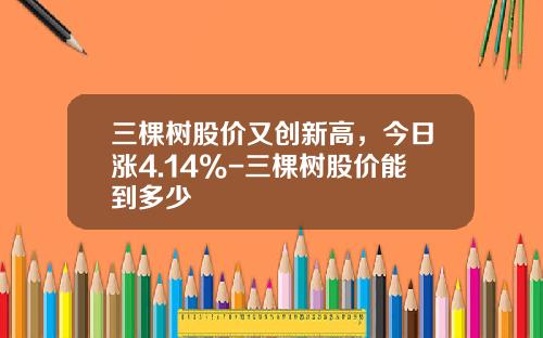 三棵树股价又创新高，今日涨4.14%-三棵树股价能到多少