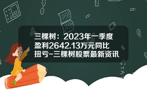 三棵树：2023年一季度盈利2642.13万元同比扭亏-三棵树股票最新资讯