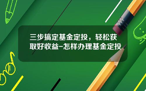 三步搞定基金定投，轻松获取好收益-怎样办理基金定投