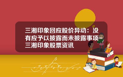 三湘印象回应股价异动：没有应予以披露而未披露事项-三湘印象股票资讯