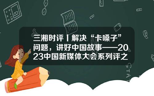 三湘时评丨解决“卡嗓子”问题，讲好中国故事——2023中国新媒体大会系列评之四-中国好声音龙卡信用卡额度是多少