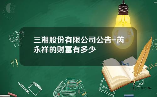 三湘股份有限公司公告-芮永祥的财富有多少