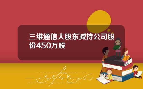 三维通信大股东减持公司股份450万股