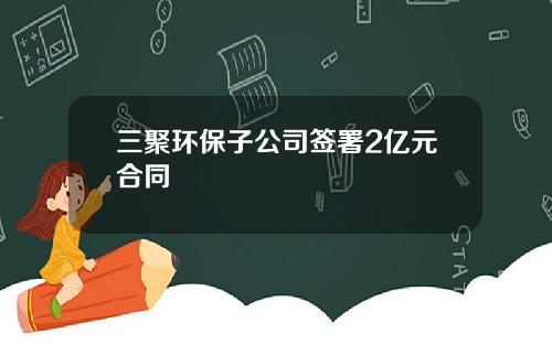 三聚环保子公司签署2亿元合同