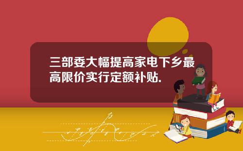 三部委大幅提高家电下乡最高限价实行定额补贴.