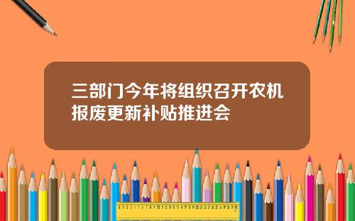 三部门今年将组织召开农机报废更新补贴推进会