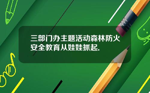 三部门办主题活动森林防火安全教育从娃娃抓起.