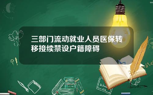 三部门流动就业人员医保转移接续禁设户籍障碍