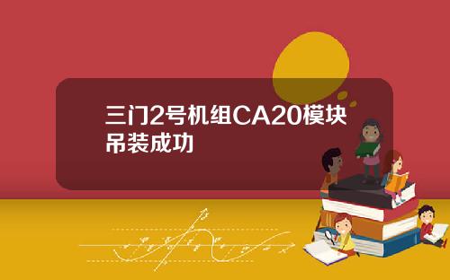 三门2号机组CA20模块吊装成功