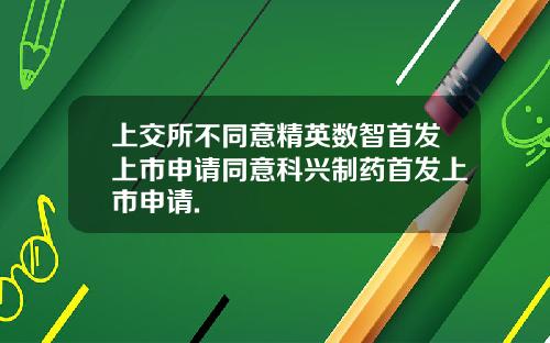 上交所不同意精英数智首发上市申请同意科兴制药首发上市申请.