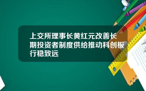 上交所理事长黄红元改善长期投资者制度供给推动科创板行稳致远