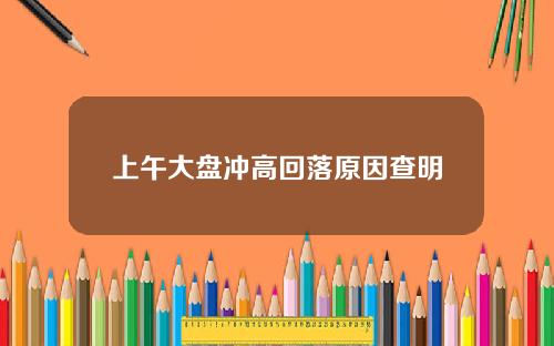 上午大盘冲高回落原因查明