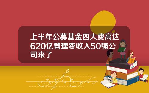 上半年公募基金四大费高达620亿管理费收入50强公司来了