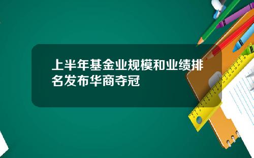 上半年基金业规模和业绩排名发布华商夺冠