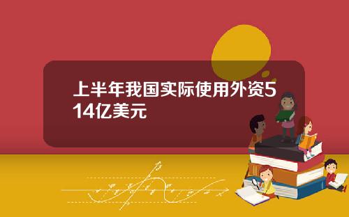 上半年我国实际使用外资514亿美元