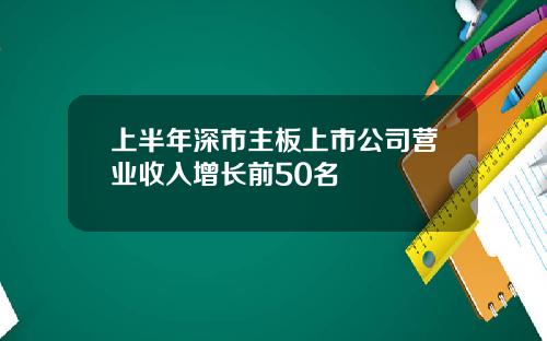 上半年深市主板上市公司营业收入增长前50名