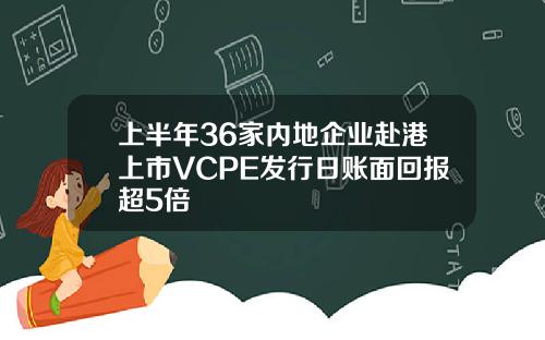 上半年36家内地企业赴港上市VCPE发行日账面回报超5倍