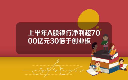 上半年A股银行净利超7000亿元30倍于创业板