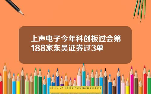 上声电子今年科创板过会第188家东吴证券过3单