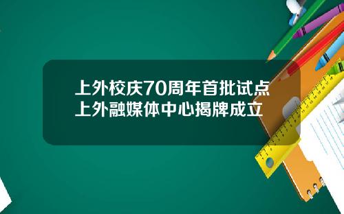 上外校庆70周年首批试点上外融媒体中心揭牌成立