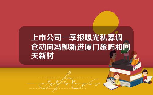 上市公司一季报曝光私募调仓动向冯柳新进厦门象屿和回天新材