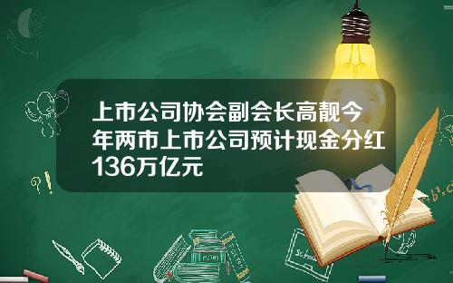 上市公司协会副会长高靓今年两市上市公司预计现金分红136万亿元