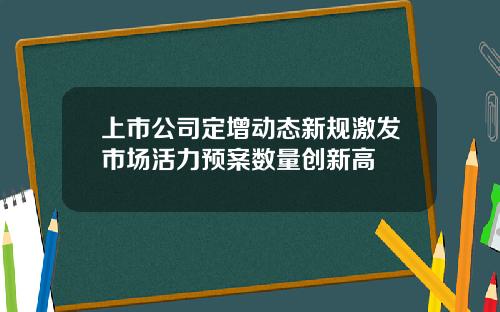 上市公司定增动态新规激发市场活力预案数量创新高