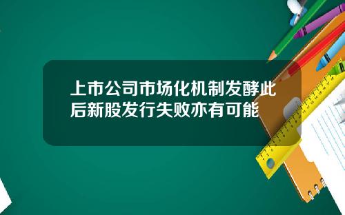 上市公司市场化机制发酵此后新股发行失败亦有可能