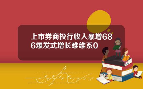 上市券商投行收入暴增686爆发式增长难维系0