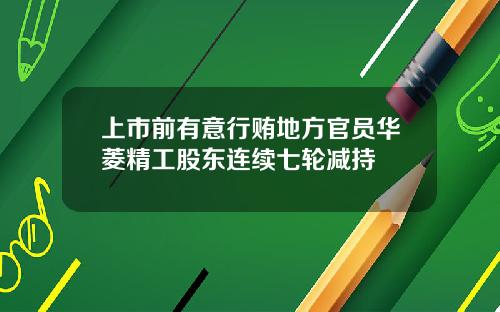 上市前有意行贿地方官员华菱精工股东连续七轮减持