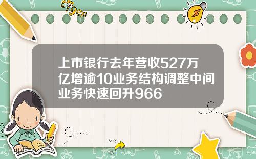 上市银行去年营收527万亿增逾10业务结构调整中间业务快速回升966