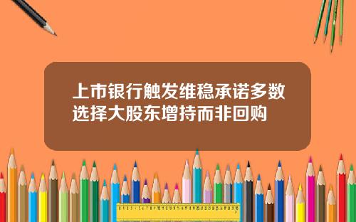 上市银行触发维稳承诺多数选择大股东增持而非回购