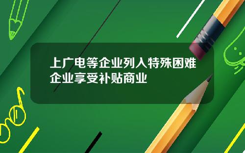 上广电等企业列入特殊困难企业享受补贴商业