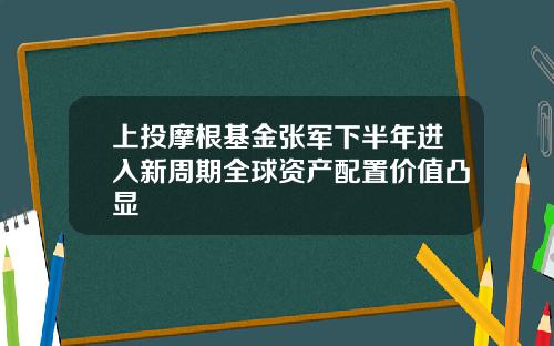 上投摩根基金张军下半年进入新周期全球资产配置价值凸显