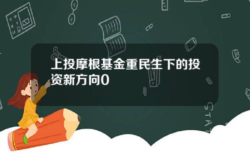 上投摩根基金重民生下的投资新方向0