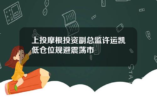 上投摩根投资副总监许运凯低仓位规避震荡市