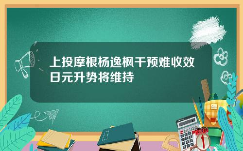 上投摩根杨逸枫干预难收效日元升势将维持