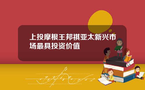 上投摩根王邦祺亚太新兴市场最具投资价值