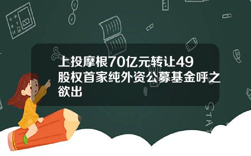 上投摩根70亿元转让49股权首家纯外资公募基金呼之欲出